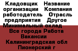 Кладовщик › Название организации ­ Компания-работодатель › Отрасль предприятия ­ Другое › Минимальный оклад ­ 1 - Все города Работа » Вакансии   . Калининградская обл.,Пионерский г.